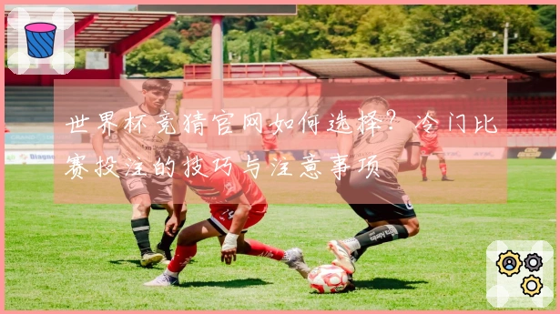 世界杯竞猜官网如何选择？冷门比赛投注的技巧与注意事项