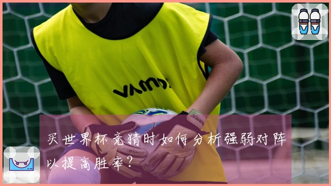 买世界杯竞猜时如何分析强弱对阵以提高胜率?